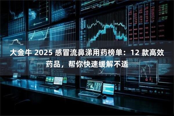 大金牛 2025 感冒流鼻涕用药榜单：12 款高效药品，帮你快速缓解不适