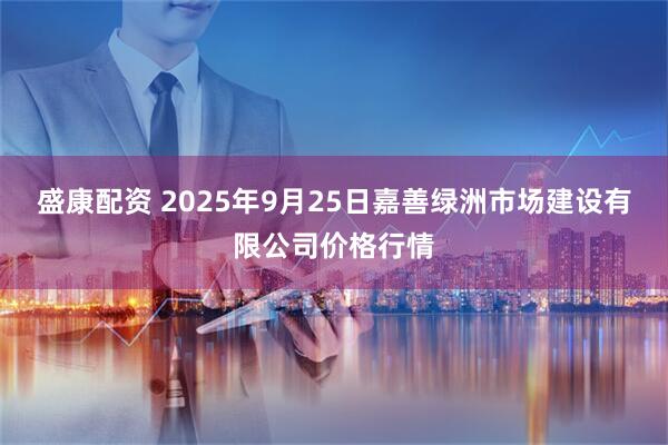 盛康配资 2025年9月25日嘉善绿洲市场建设有限公司价格行情