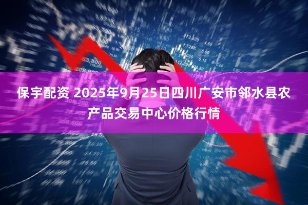 保宇配资 2025年9月25日四川广安市邻水县农产品交易中心价格行情