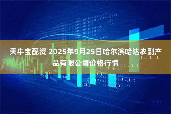 天牛宝配资 2025年9月25日哈尔滨哈达农副产品有限公司价格行情