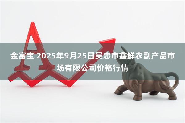金富宝 2025年9月25日吴忠市鑫鲜农副产品市场有限公司价格行情