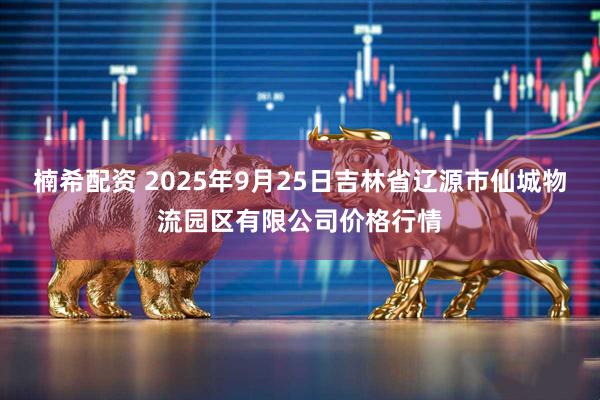 楠希配资 2025年9月25日吉林省辽源市仙城物流园区有限公司价格行情