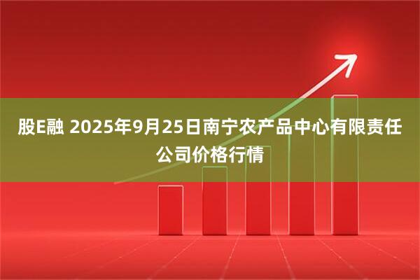 股E融 2025年9月25日南宁农产品中心有限责任公司价格行情