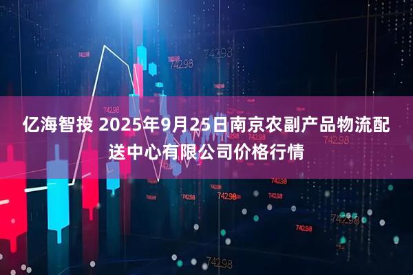 亿海智投 2025年9月25日南京农副产品物流配送中心有限公司价格行情