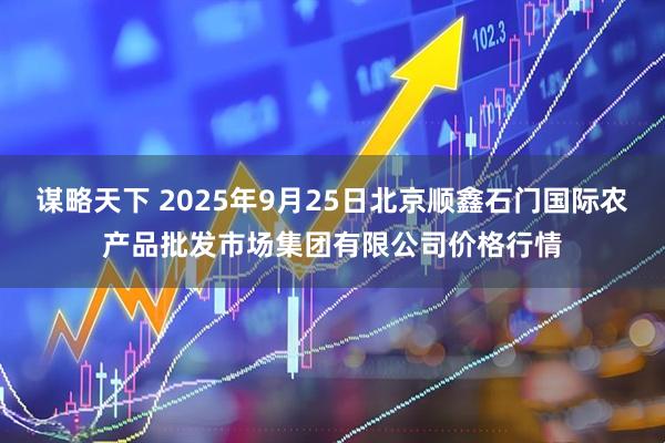 谋略天下 2025年9月25日北京顺鑫石门国际农产品批发市场集团有限公司价格行情