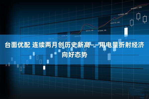 台面优配 连续两月创历史新高——用电量折射经济向好态势