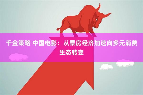 千金策略 中国电影：从票房经济加速向多元消费生态转变