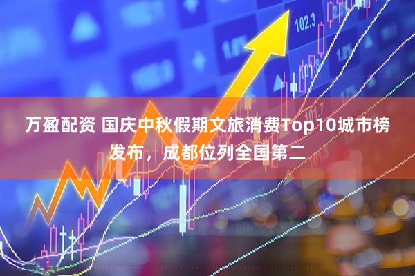 万盈配资 国庆中秋假期文旅消费Top10城市榜发布，成都位列全国第二