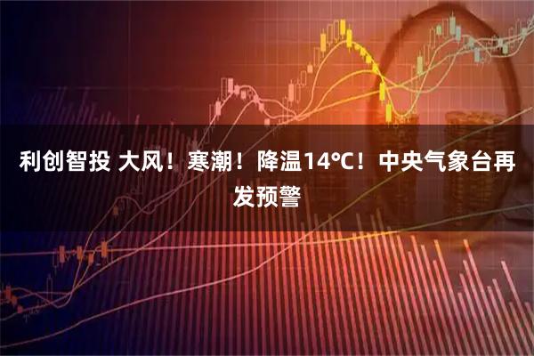 利创智投 大风!寒潮!降温14℃!中央气象台再发预警