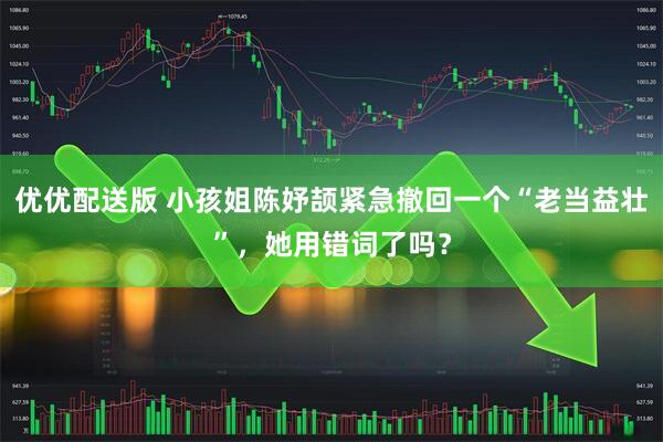 优优配送版 小孩姐陈妤颉紧急撤回一个“老当益壮”,她用错词了吗?