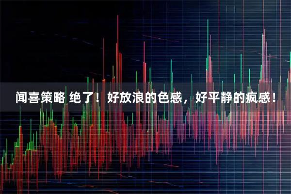闻喜策略 绝了！好放浪的色感，好平静的疯感！