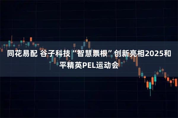 同花易配 谷子科技“智慧票根”创新亮相2025和平精英PEL运动会