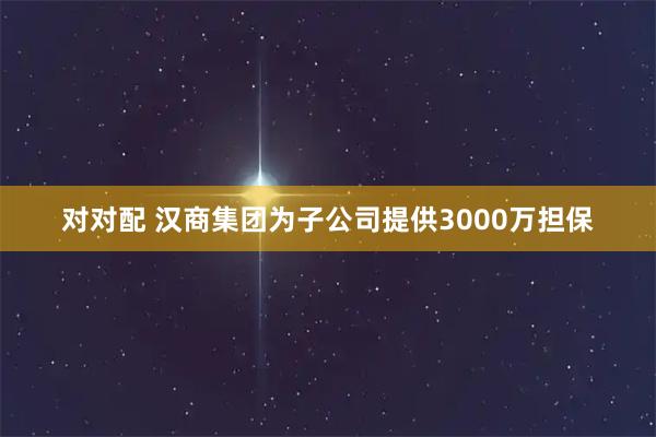 对对配 汉商集团为子公司提供3000万担保