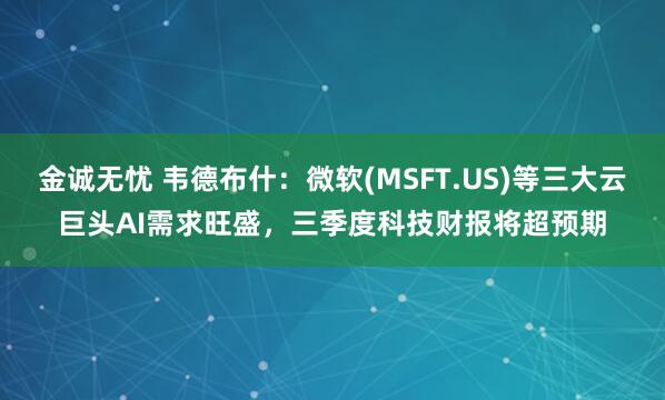 金诚无忧 韦德布什:微软(MSFT.US)等三大云巨头AI需求旺盛,三季度科技财报将超预期