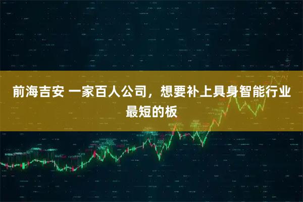 前海吉安 一家百人公司，想要补上具身智能行业最短的板