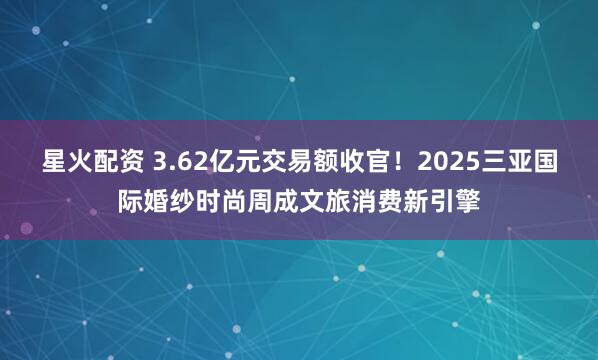星火配资 3.62亿元交易额收官！2025三亚国际婚纱时尚周成文旅消费新引擎