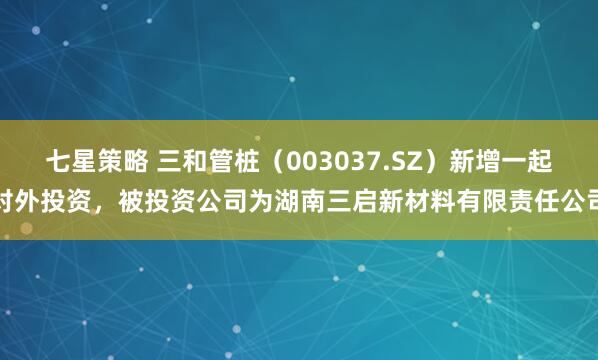 七星策略 三和管桩（003037.SZ）新增一起对外投资，被投资公司为湖南三启新材料有限责任公司