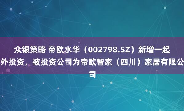众银策略 帝欧水华（002798.SZ）新增一起对外投资，被投资公司为帝欧智家（四川）家居有限公司