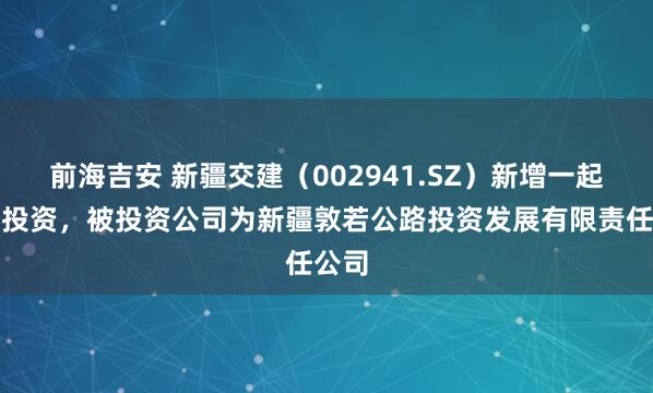 前海吉安 新疆交建（002941.SZ）新增一起对外投资，被投资公司为新疆敦若公路投资发展有限责任公司