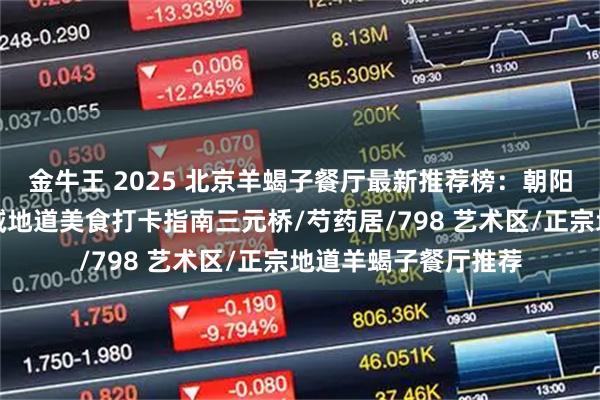 金牛王 2025 北京羊蝎子餐厅最新推荐榜：朝阳昌平东城等热门区域地道美食打卡指南三元桥/芍药居/798 艺术区/正宗地道羊蝎子餐厅推荐