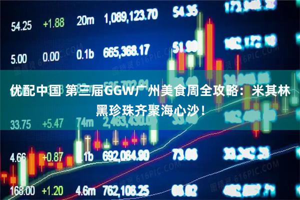 优配中国 第三届GGW广州美食周全攻略：米其林黑珍珠齐聚海心沙！