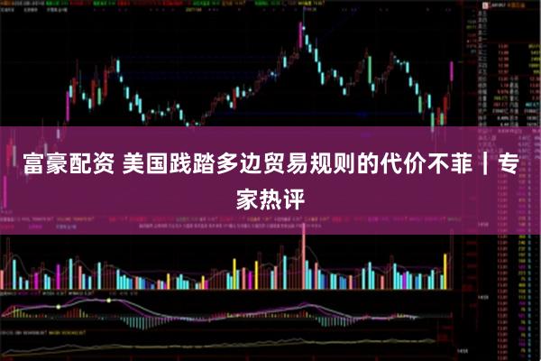 富豪配资 美国践踏多边贸易规则的代价不菲｜专家热评