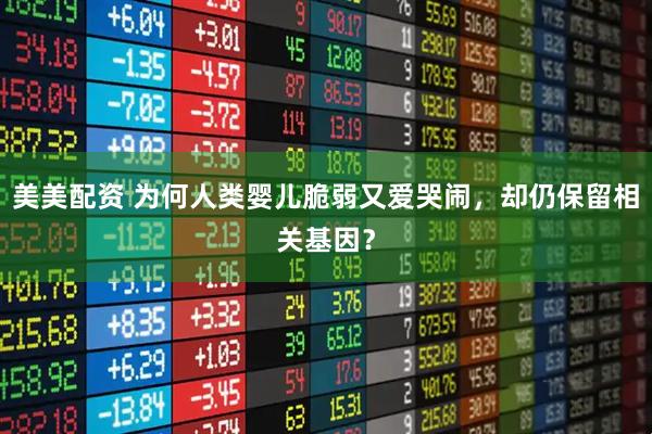 美美配资 为何人类婴儿脆弱又爱哭闹，却仍保留相关基因？