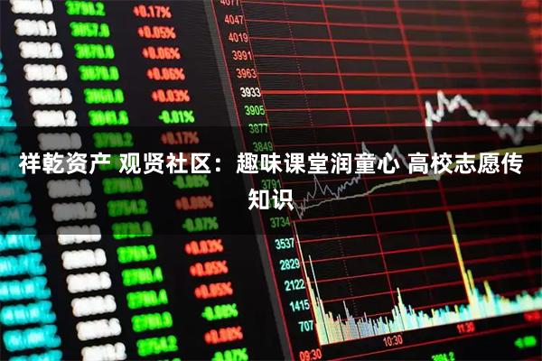 祥乾资产 观贤社区：趣味课堂润童心 高校志愿传知识