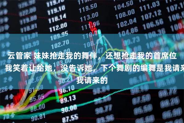 云管家 妹妹抢走我的舞伴，还想抢走我的首席位置，我笑着让给她，没告诉她，下个舞剧的编舞是我请来的