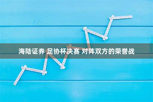 海陆证券 足协杯决赛&#32;对阵双方的荣誉战