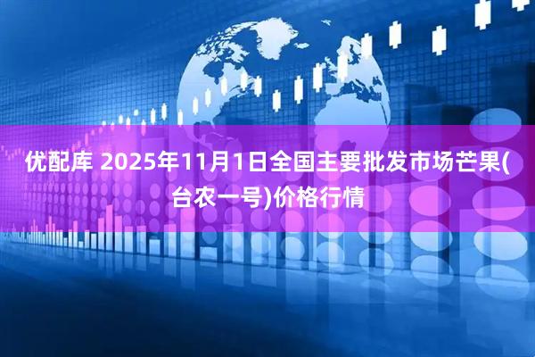 优配库 2025年11月1日全国主要批发市场芒果(台农一号)价格行情