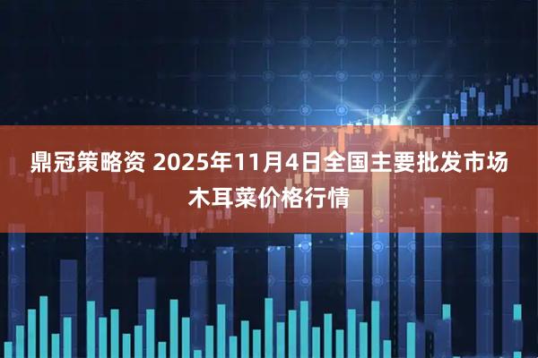 鼎冠策略资 2025年11月4日全国主要批发市场木耳菜价格行情