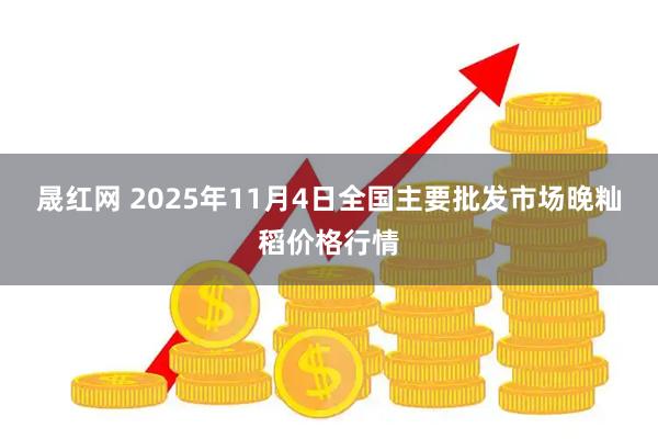 晟红网 2025年11月4日全国主要批发市场晚籼稻价格行情