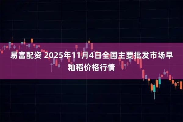 易富配资 2025年11月4日全国主要批发市场早籼稻价格行情