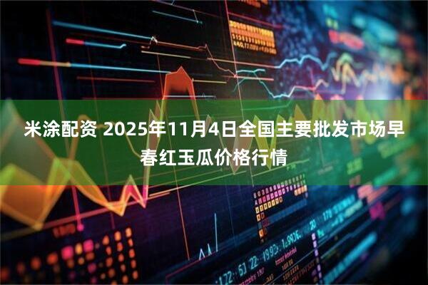 米涂配资 2025年11月4日全国主要批发市场早春红玉瓜价格行情