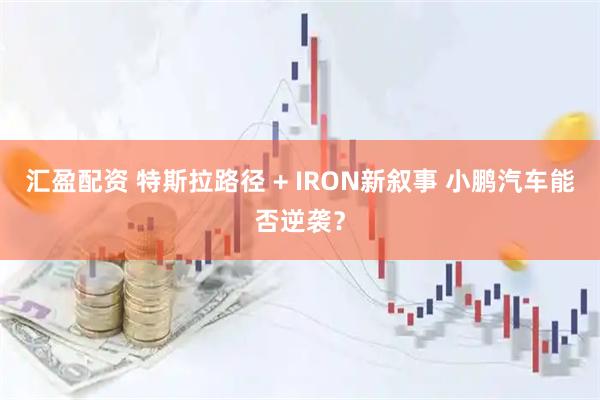 汇盈配资 特斯拉路径 + IRON新叙事 小鹏汽车能否逆袭?