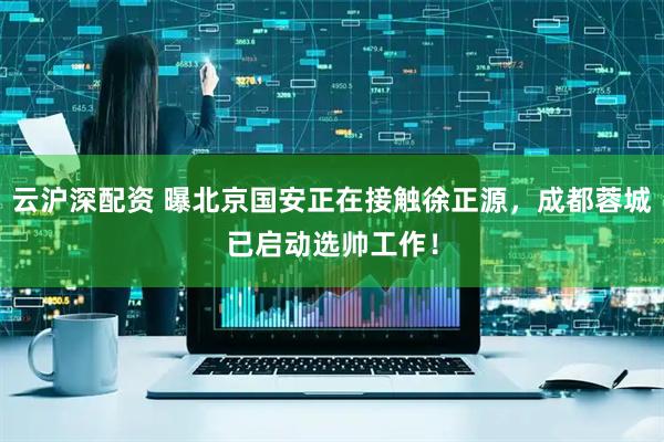 云沪深配资 曝北京国安正在接触徐正源,成都蓉城已启动选帅工作!