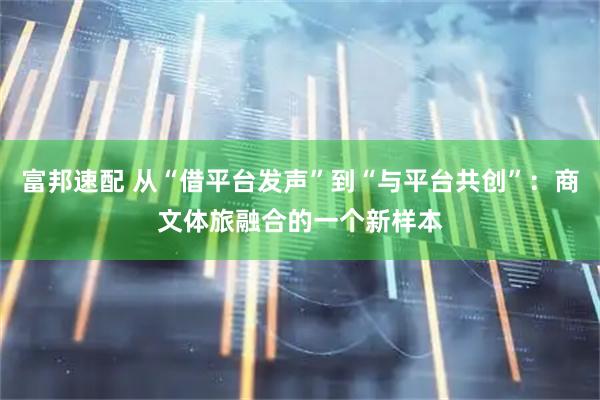 富邦速配 从“借平台发声”到“与平台共创”:商文体旅融合的一个新样本