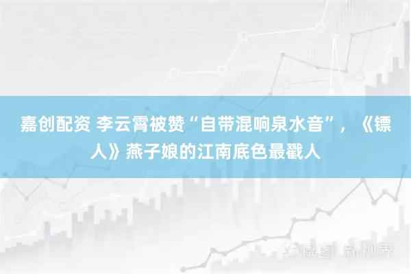 嘉创配资 李云霄被赞“自带混响泉水音”,《镖人》燕子娘的江南底色最戳人