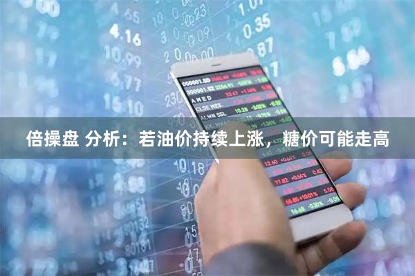 倍操盘 分析：若油价持续上涨，糖价可能走高
