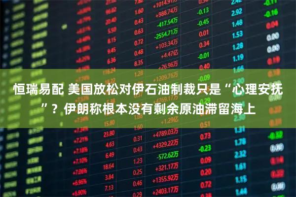 恒瑞易配 美国放松对伊石油制裁只是“心理安抚”?伊朗称根本没有剩余原油滞留海上