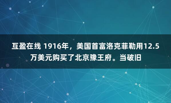 互盈在线 1916年，美国首富洛克菲勒用12.5万美元购买了北京豫王府。当破旧