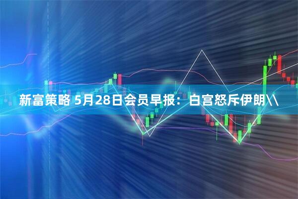 新富策略 5月28日会员早报：白宫怒斥伊朗\
