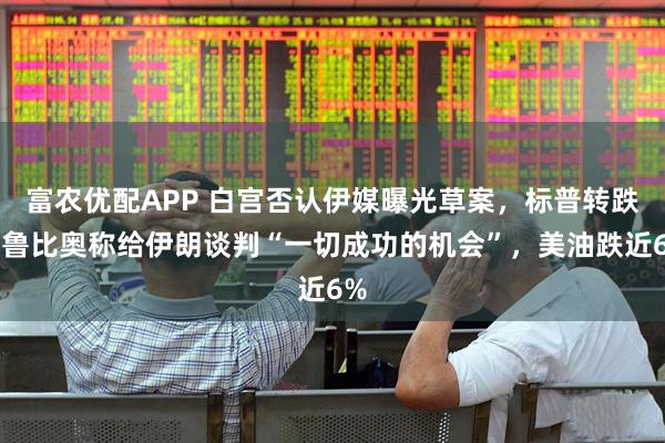 富农优配APP 白宫否认伊媒曝光草案，标普转跌，鲁比奥称给伊朗谈判“一切成功的机会”，美油跌近6%
