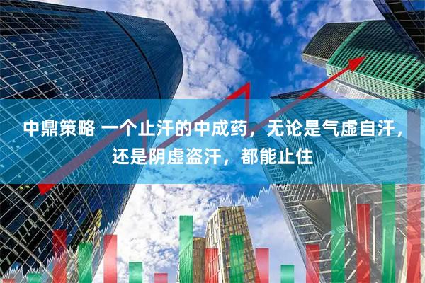中鼎策略 一个止汗的中成药，无论是气虚自汗，还是阴虚盗汗，都能止住