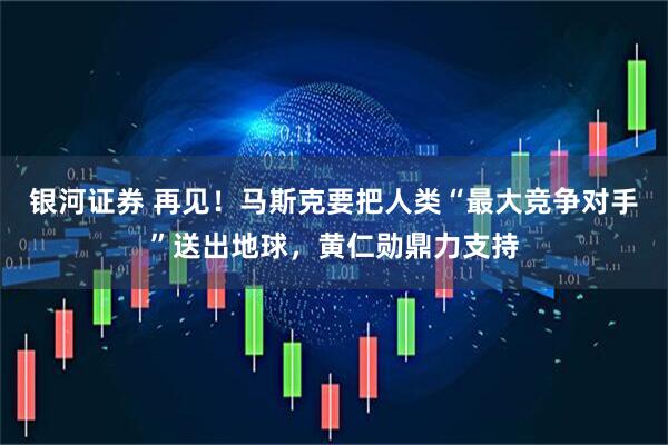 银河证券 再见!马斯克要把人类“最大竞争对手”送出地球,黄仁勋鼎力支持