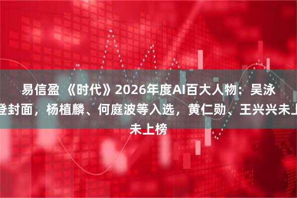 易信盈 《时代》2026年度AI百大人物：吴泳铭登封面，杨植麟、何庭波等入选，黄仁勋、王兴兴未上榜